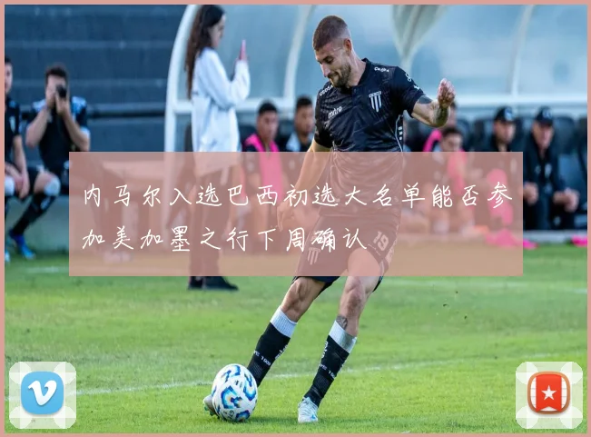 内马尔入选巴西初选大名单能否参加美加墨之行下周确认