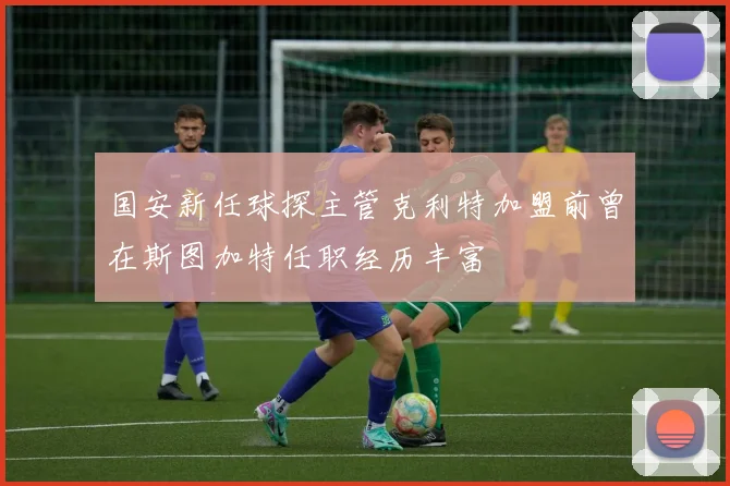 国安新任球探主管克利特加盟前曾在斯图加特任职经历丰富