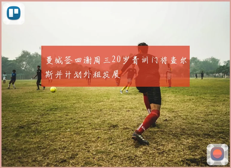 曼城签回谢周三20岁青训门将查尔斯并计划外租发展