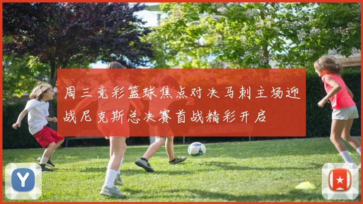 周三竞彩篮球焦点对决马刺主场迎战尼克斯总决赛首战精彩开启