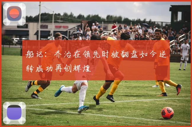 船记：乔治在领先时被翻盘如今逆转成功再创辉煌