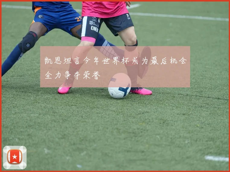 凯恩坦言今年世界杯或为最后机会全力争夺荣誉