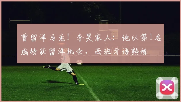 曾留洋马竞！李昊家人：他以第1名成绩获留洋机会，西班牙语熟练