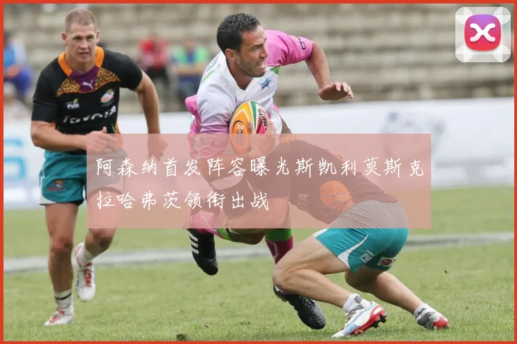 阿森纳首发阵容曝光斯凯利莫斯克拉哈弗茨领衔出战