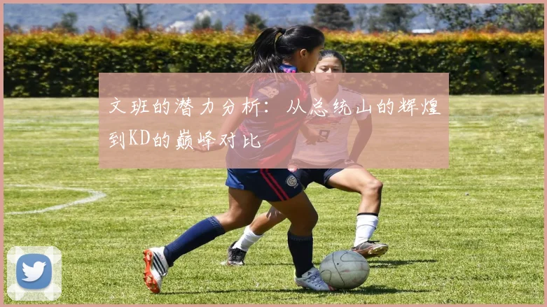 文班的潜力分析：从总统山的辉煌到KD的巅峰对比