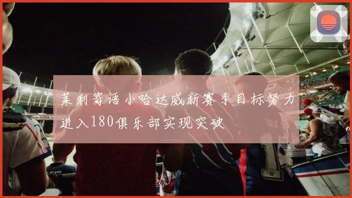 莱利寄语小哈达威新赛季目标努力进入180俱乐部实现突破
