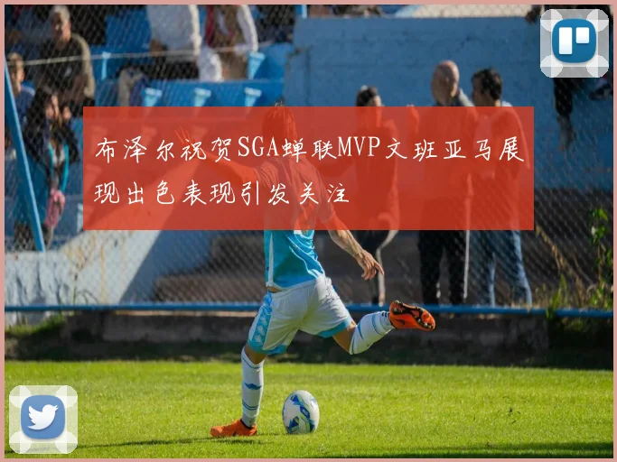 布泽尔祝贺SGA蝉联MVP文班亚马展现出色表现引发关注