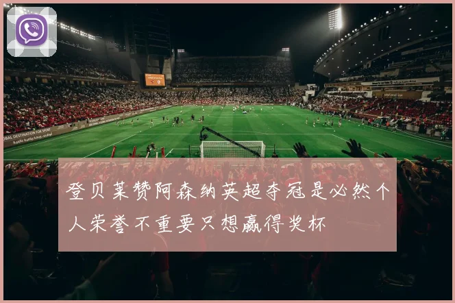 登贝莱赞阿森纳英超夺冠是必然个人荣誉不重要只想赢得奖杯