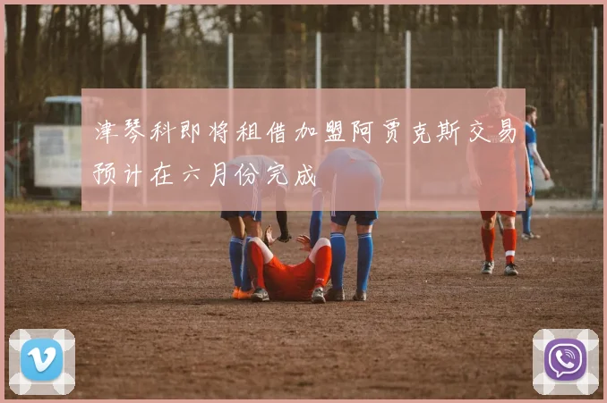 津琴科即将租借加盟阿贾克斯交易预计在六月份完成