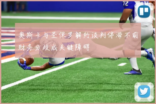 奥斯卡与圣保罗解约谈判停滞不前财务分歧成关键障碍