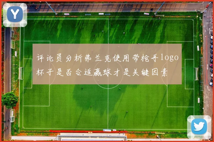 评论员分析弗兰克使用带枪手logo杯子是否合适赢球才是关键因素