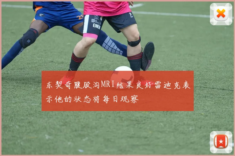 东契奇腹股沟MRI结果良好雷迪克表示他的状态将每日观察