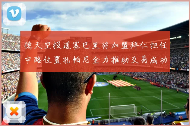 德天空报道塞巴里将加盟拜仁担任中路位置孔帕尼全力推动交易成功