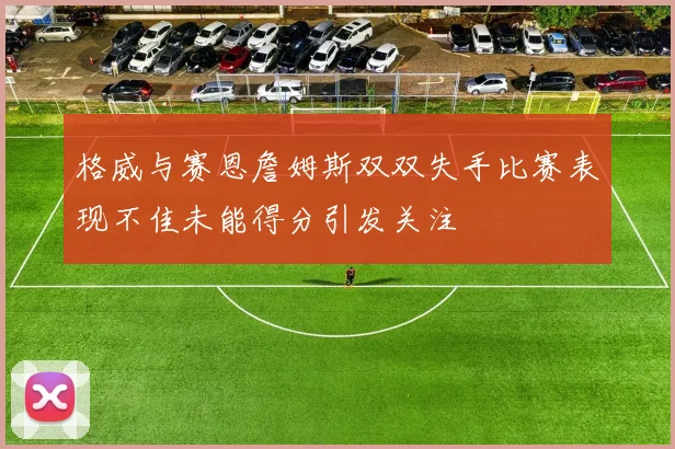 格威与赛恩詹姆斯双双失手比赛表现不佳未能得分引发关注